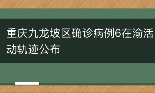 重庆九龙坡区确诊病例6在渝活动轨迹公布