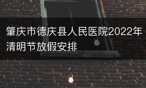 肇庆市德庆县人民医院2022年清明节放假安排