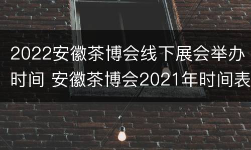 2022安徽茶博会线下展会举办时间 安徽茶博会2021年时间表