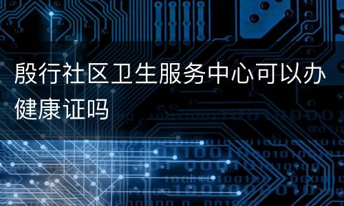 殷行社区卫生服务中心可以办健康证吗