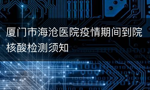 厦门市海沧医院疫情期间到院核酸检测须知