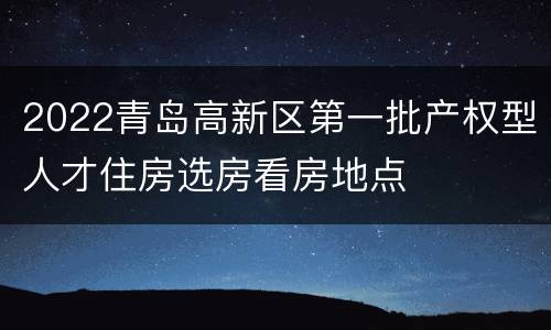 2022青岛高新区第一批产权型人才住房选房看房地点