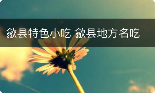 歙县特色小吃 歙县地方名吃