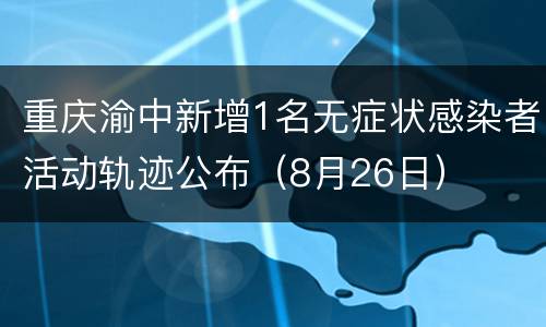 重庆渝中新增1名无症状感染者活动轨迹公布（8月26日）