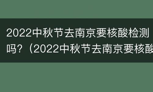 2022中秋节去南京要核酸检测吗?（2022中秋节去南京要核酸检测吗现在）