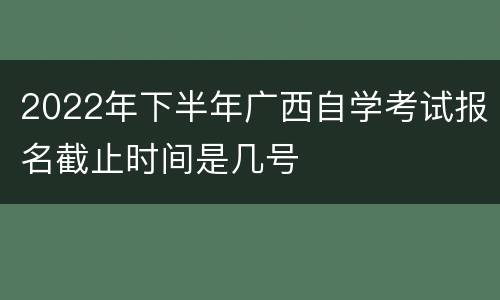 2022年下半年广西自学考试报名截止时间是几号