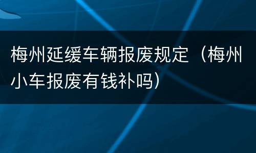 梅州延缓车辆报废规定（梅州小车报废有钱补吗）