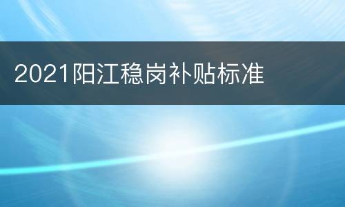 2021阳江稳岗补贴标准