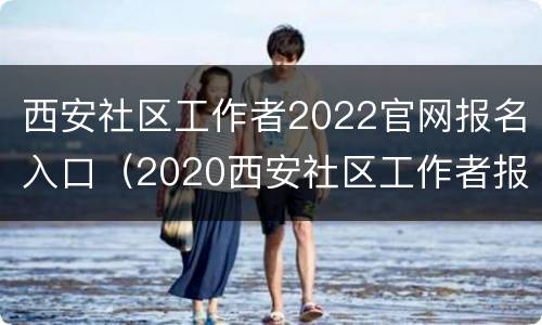 西安社区工作者2022官网报名入口（2020西安社区工作者报名系统）