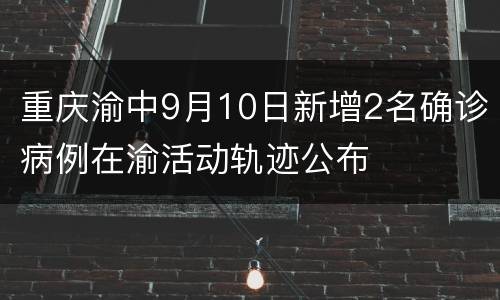 重庆渝中9月10日新增2名确诊病例在渝活动轨迹公布