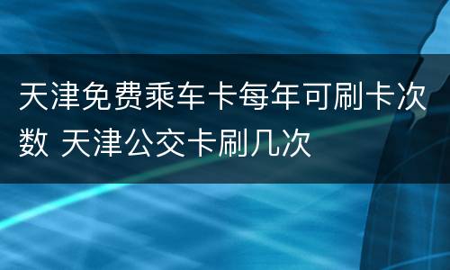 天津免费乘车卡每年可刷卡次数 天津公交卡刷几次