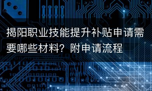 揭阳职业技能提升补贴申请需要哪些材料？附申请流程