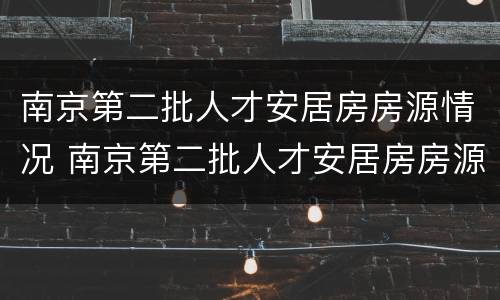 南京第二批人才安居房房源情况 南京第二批人才安居房房源情况分析