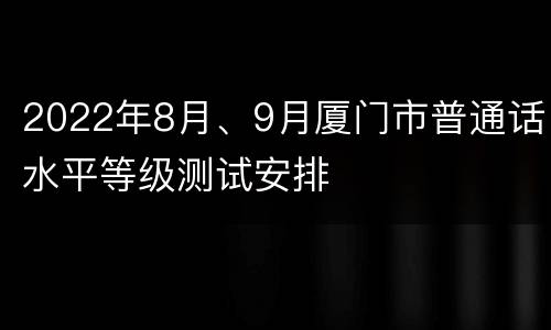 2022年8月、9月厦门市普通话水平等级测试安排