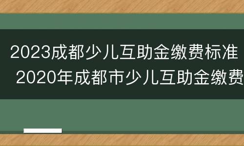 2023成都少儿互助金缴费标准 2020年成都市少儿互助金缴费及查询方式
