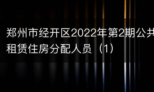 郑州市经开区2022年第2期公共租赁住房分配人员（1）