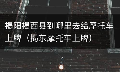 揭阳揭西县到哪里去给摩托车上牌（揭东摩托车上牌）