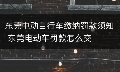 东莞电动自行车缴纳罚款须知 东莞电动车罚款怎么交