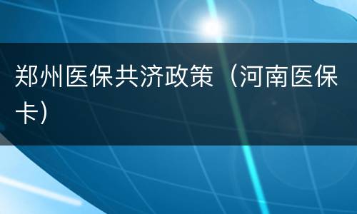 郑州医保共济政策（河南医保卡）