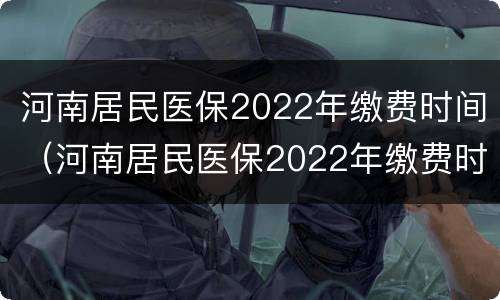 河南居民医保2022年缴费时间（河南居民医保2022年缴费时间查询）