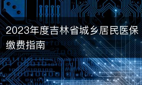 2023年度吉林省城乡居民医保缴费指南
