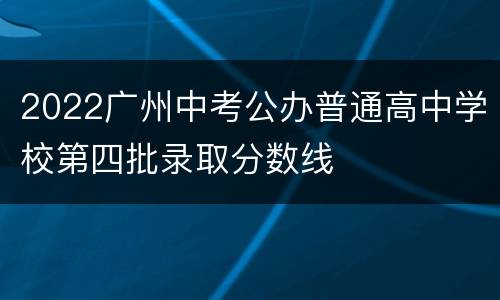 2022广州中考公办普通高中学校第四批录取分数线