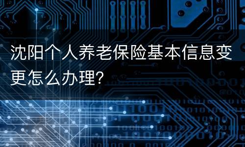 沈阳个人养老保险基本信息变更怎么办理？