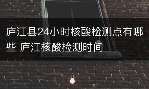 庐江县24小时核酸检测点有哪些 庐江核酸检测时间
