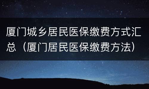 厦门城乡居民医保缴费方式汇总（厦门居民医保缴费方法）