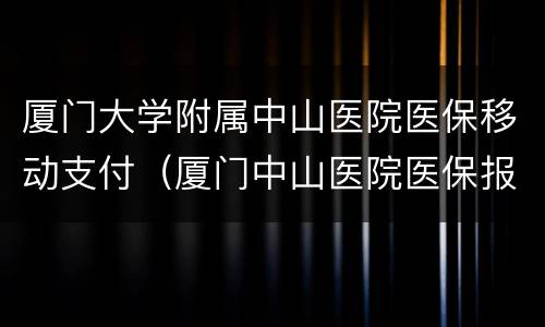 厦门大学附属中山医院医保移动支付（厦门中山医院医保报销）