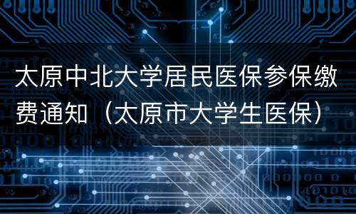 太原中北大学居民医保参保缴费通知（太原市大学生医保）