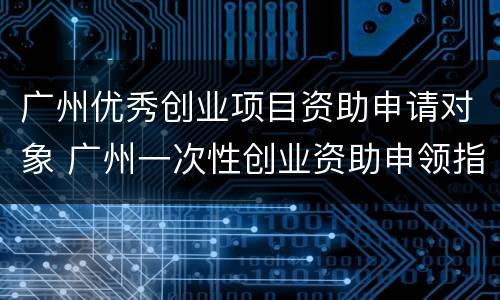 广州优秀创业项目资助申请对象 广州一次性创业资助申领指南