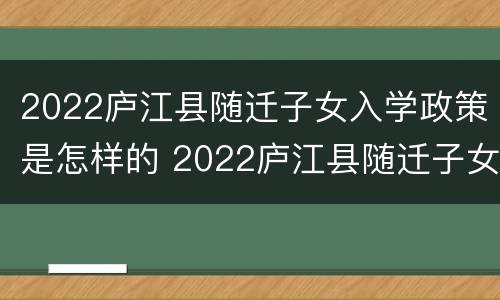 2022庐江县随迁子女入学政策是怎样的 2022庐江县随迁子女入学政策是怎样的呢