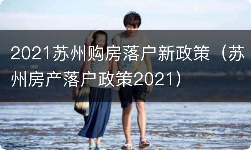 2021苏州购房落户新政策（苏州房产落户政策2021）