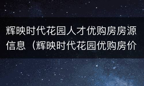 辉映时代花园人才优购房房源信息（辉映时代花园优购房价格）