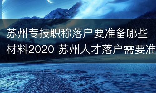 苏州专技职称落户要准备哪些材料2020 苏州人才落户需要准备什么材料