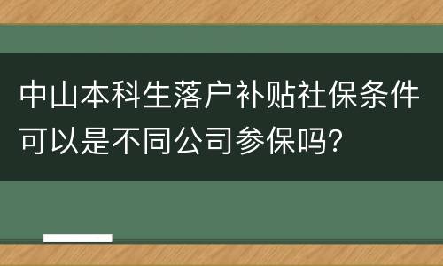 中山本科生落户补贴社保条件可以是不同公司参保吗？