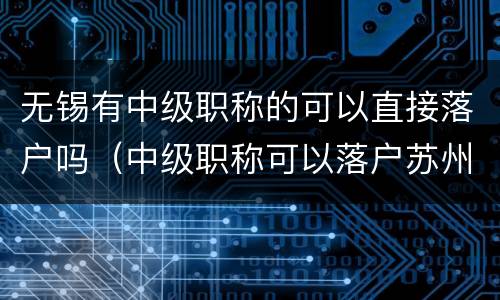 无锡有中级职称的可以直接落户吗（中级职称可以落户苏州吗）