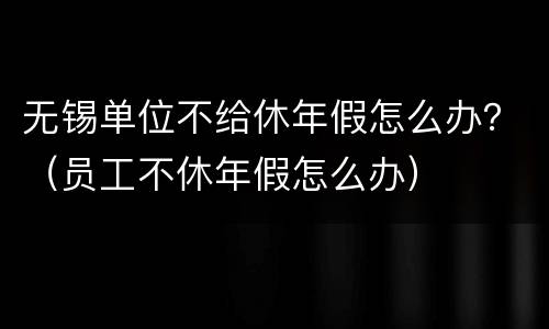 无锡单位不给休年假怎么办？（员工不休年假怎么办）
