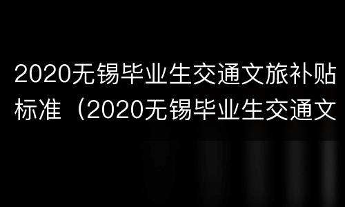 2020无锡毕业生交通文旅补贴标准（2020无锡毕业生交通文旅补贴标准表）