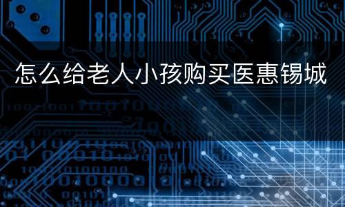 怎么给老人小孩购买医惠锡城