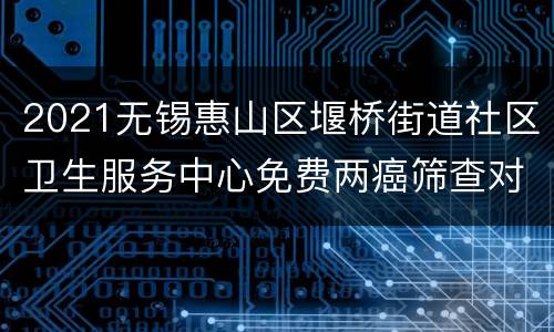 2021无锡惠山区堰桥街道社区卫生服务中心免费两癌筛查对象+时间+预约