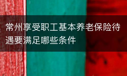 常州享受职工基本养老保险待遇要满足哪些条件