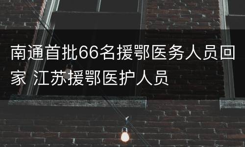 南通首批66名援鄂医务人员回家 江苏援鄂医护人员