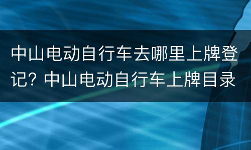 中山电动自行车去哪里上牌登记? 中山电动自行车上牌目录