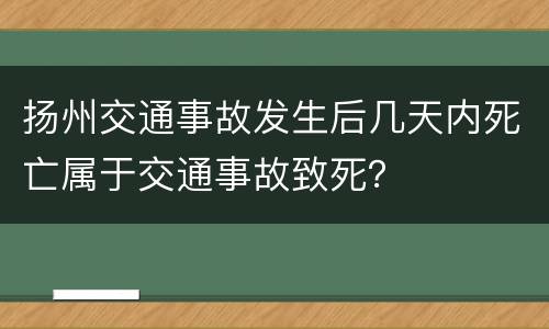 扬州交通事故发生后几天内死亡属于交通事故致死？