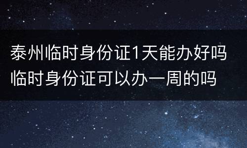 泰州临时身份证1天能办好吗 临时身份证可以办一周的吗