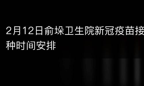 2月12日俞垛卫生院新冠疫苗接种时间安排
