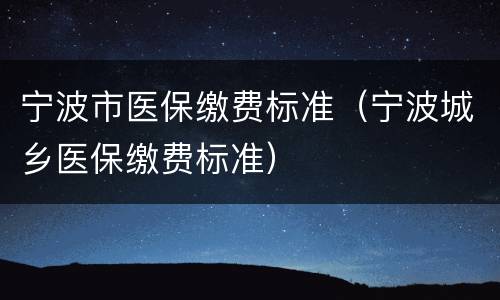 宁波市医保缴费标准（宁波城乡医保缴费标准）