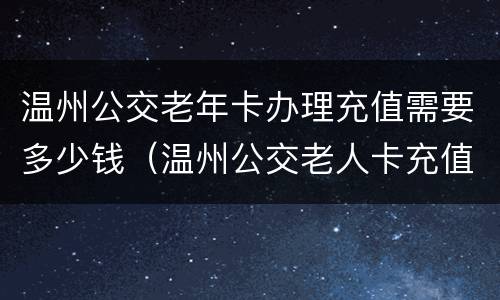 温州公交老年卡办理充值需要多少钱（温州公交老人卡充值）